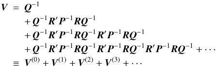 Mathematical equation: \begin{eqnarray} \vec{V} &=& \vec{Q}^{-1} \nonumber \\ && + \, \vec{Q}^{-1} \vec{R}' \vec{P}^{-1} \vec{R} \vec{Q}^{-1} \nonumber \\ && +\, \vec{Q}^{-1} \vec{R}' \vec{P}^{-1} \vec{R} \vec{Q}^{-1} \vec{R}' \vec{P}^{-1}\vec{R} \vec{Q}^{-1} \nonumber \\ && +\, \vec{Q}^{-1} \vec{R}' \vec{P}^{-1} \vec{R} \vec{Q}^{-1} \vec{R}' \vec{P}^{-1} \vec{R} \vec{Q}^{-1} \vec{R}' \vec{P}^{-1} \vec{R} \vec{Q}^{-1} + \cdots \nonumber \\ &\equiv & \vec{V}^{(0)} + \vec{V}^{(1)} + \vec{V}^{(2)} + \vec{V}^{(3)} + \cdots \label{eq:C_AAexp} \end{eqnarray}