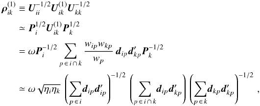 Mathematical equation: \begin{eqnarray} \label{eq:blockCorr1} \vec{\rho}_{ik}^{(1)} &\equiv& \vec{U}_{ii}^{-1/2}\vec{U}_{ik}^{(1)}\vec{U}_{kk}^{-1/2}\nonumber\\[3pt] &\simeq&\vec{P}_i^{1/2}\vec{U}_{ik}^{(1)}\vec{P}_k^{1/2}\nonumber\\[3pt] &=&\omega\vec{P}^{-1/2}_i\sum_{p\,\in\, i\,\cap\,k}\frac{w_{ip}w_{kp}}{w_p}\, \vec{d}_{ip}\vec{d}_{kp}' \vec{P}^{-1/2}_{k}\nonumber\\ &\simeq&\omega\sqrt{\eta_i\eta_k}~\left(\sum_{p\,\in\, i}\! \vec{d}_{ip}\vec{d}_{ip}'\right)^{-1/2}\, \left(\sum_{p\,\in\, i\,\cap\, k} \!\vec{d}_{ip}\vec{d}_{kp}'\right)\, \left(\sum_{p\,\in\, k} \!\vec{d}_{kp}\vec{d}_{kp}'\right)^{-1/2} \, , \end{eqnarray}