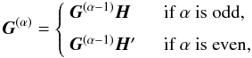 Mathematical equation: \begin{equation} \label{eq:Grec} \vec{G}^{(\alpha)} = \left\{ \begin{array}{ll} \vec{G}^{(\alpha-1)}\vec{H} &\quad\text{if }\alpha\text{ is odd,}\\[6pt] \vec{G}^{(\alpha-1)}\vec{H}' &\quad\text{if }\alpha\text{ is even,} \end{array} \right. \end{equation}