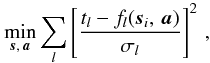 Mathematical equation: \begin{equation} \label{eq:samin} \min_{\vec{s},\,\vec{a}} \sum_l \left[ \frac{ t_l - f_l(\vec{s}_i,\,\vec{a}) }{ \sigma_l } \right]^2\, , \end{equation}