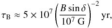 \begin{equation} \tau_{\rm B}\approx5\times10^{\rm 7}\left(\frac{B\sin\delta}{10^{\rm 7}~{\rm G}}\right)^{\rm -2} {\rm yr}, \end{equation}
