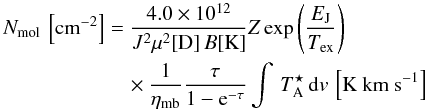 \begin{eqnarray} N_{\rm mol} \, \left[{\rm cm}^{-2}\right] & =& \frac{4.0\times 10^{12}} {J^2\mu^2[{\rm D}] \,B [{\rm K}] } Z \exp\left( \frac{E_{\rm J}}{T_{\rm ex}} \right ) \nonumber \\ && \quad\times \frac{1}{\eta_{\rm mb}} \frac{\tau}{1-{\rm e}^{-\tau}} \int \, T_{\rm A}^{\star} \, {\rm d}v \, \left[{\rm K~ km~ s}^{-1}\right] \label{eq:cd} \end{eqnarray}