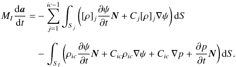 \begin{eqnarray} M_{I}{{\rm d}\vec{a}\over {\rm d }t}&=&-\sum_{j=1}^{ic-1}\int_{S_j}\bigg([\rho]_j{\partial\psi\over\partial t}\vec{N}+C_j[\rho]_j\nabla\psi\bigg)\,{\rm d}S\nonumber\\[2mm] &&-\int_{S_I}\bigg(\rho_{ic}{\partial\psi\over\partial t}\vec{N}+C_{ic}\rho_{ic}\nabla\psi + C_{ic}\,\nabla p+{\partial p\over\partial t} \vec{N}\bigg)\,{\rm d}S.\label{eq} \end{eqnarray}