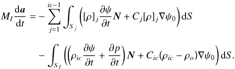 \begin{eqnarray} M_{I}{{\rm d}\vec{a}\over {\rm d}t}&=&-\sum_{j=1}^{ic-1}\int_{S_j}\bigg([\rho]_j{\partial\psi\over\partial t}\vec{N}+C_j[\rho]_j\nabla\psi_0 \bigg)\,{\rm d}S \nonumber\\[2mm] &&-\int_{S_I}\bigg(\bigg(\rho_{ic}{\partial\psi\over\partial t}+{\partial p\over\partial t}\bigg)\,\vec{N}+C_{ic}\big(\rho_{ic}-\rho_{o}\big)\nabla\psi_0\bigg)\,{\rm d}S. \label{eqA} \end{eqnarray}