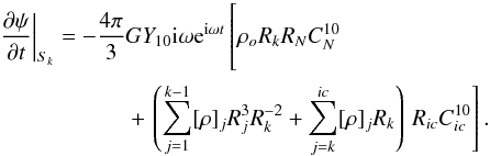 \begin{eqnarray} {\partial\psi\over\partial t}\bigg\vert_{S_k}&=&-{4\pi\over3}GY_{10}{\rm i}\omega {\rm e}^{{\rm i}\omega t} \left[\rho_{o}R_k R_N C_N^{10}\phantom{\sum_{j=1}^{k-1}}\right.\nonumber\\ &&+\left.\left(\sum_{j=1}^{k-1}[\rho]_jR_j^3 R_k^{-2}+\sum_{j=k}^{ic}[\rho]_j R_k \right)\,R_{ic} C_{ic}^{10}\right].\label{partial2} \end{eqnarray}