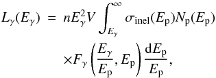 \begin{eqnarray} L_{\gamma}(E_{\gamma}) &= & n E_{\gamma}^{2} V \int_{E_{\gamma}}^{\infty} \sigma_{\rm inel}(E_{\rm p}) N_{\rm p}(E_{\rm p})\nonumber\\&&\times F_{\gamma}\left(\frac{E_{\gamma}}{E_{\rm p}},E_{\rm p}\right) \frac{{\rm d}E_{\rm p}}{E_{\rm p}}, \end{eqnarray}