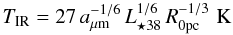 \begin{equation} T_{\rm IR} = 27\,a_{\mu {\rm m}}^{-1/6}\,L_{{\star} 38}^{1/6}\,R_{0 {\rm pc}}^{-1/3} \,\, {\rm K} \label{Temp} \end{equation}