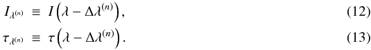 \begin{eqnarray} \label{Ilam} I_{\lambda^{(n)}} &\equiv &I\left(\lambda-\Delta\lambda^{(n)}\right),\\ \label{Tlam} \tau_{\lambda^{(n)}} &\equiv &\tau\left(\lambda-\Delta\lambda^{(n)}\right). \end{eqnarray}