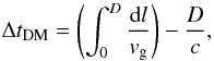 Mathematical equation: \begin{equation} \Delta t_{\mathrm{DM}} = \left( \int_0^D \frac{\mathrm{d}l}{v_{\rm g}} \right) -\frac{D}{c} , \label{eq:disp} \end{equation}