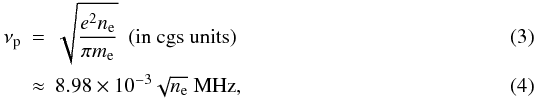 Mathematical equation: \begin{eqnarray} \nu_{\rm p} &=& \sqrt{\frac{e^2n_{\rm e}}{\pi m_{\rm e}}} ~~\mathrm{(in~cgs~units)} \\ &\approx& 8.98\times10^{-3} \sqrt{n_{\rm e}} ~\mathrm{MHz}, \end{eqnarray}