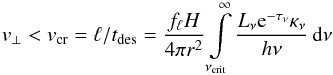 Mathematical equation: \begin{equation} \label{v_senk} v_\perp < v_{\rm{cr}} = \ell/t_{\rm{des}} = {f_{\ell} H \over 4\pi r^2} \int\limits_{\nu_{\rm {crit}}}^\infty {L_\nu {\rm e}^{-\tau_\nu} \kappa_\nu\over h\nu}\,{\rm d}\nu \end{equation}