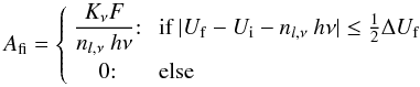 Mathematical equation: \begin{equation} \label{afi.eq} A_{\rm fi} = \left\{ \begin{array}{cl} \displaystyle{K_\nu F \over n_{l, \nu} \ h\nu}{:} &\ \mbox{if} \ |U_{\rm f}-U_{\rm i}- n_{l, \nu} \ h\nu| \le {1\over 2} \Delta U_{\rm f} \\[3mm] 0{:} & \ \mbox{else} \end{array} \right. \/ \end{equation}
