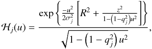 Mathematical equation: \begin{equation} \label{eq:hi} \mathcal{H}_j(u) = \frac{\mathrm{exp}\left\{ \frac{-u^2}{2\sigma_j^2} \left[ R^2 + \frac{z^2}{1-\left(1-q_j^2\right)u^2}\right]\right\}}{\sqrt{1-\left(1-q_j^2\right)u^2}}, \end{equation}