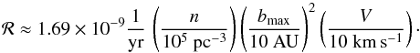 Mathematical equation: \begin{equation} \mathcal{R} \approx 1.69 \times 10^{-9} \frac{1}{\yr} \, \left(\frac{n}{10^5~{\pcc}}\right) \left(\frac{b_{\rm max}}{10~{\au}}\right)^2 \left(\frac{V}{10~{\kmps}}\right)\cdot \end{equation}