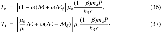 Mathematical equation: \begin{eqnarray} T_{\rm e} &=& \left[(1-\omega) \mathcal{M} + \omega \mathcal{M}_{\xi}\right] \mu_{\rm e} \frac{(1-\beta) m_{\rm u} P}{k_{\rm B} \epsilon},\\ T_{\rm i} &=& \left[\frac{\mu_{\rm e}}{\mu_{\rm i}}\mathcal{M} + \omega (\mathcal{M} - \mathcal{M}_{\xi})\right] \mu_{\rm i} \frac{(1-\beta) m_{\rm u} P}{k_{\rm B} \epsilon}\cdot \label{eq: temperature} \end{eqnarray}