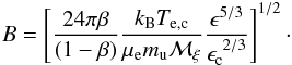Mathematical equation: \begin{equation} \label{eq:Bfield} B = \left[ \frac{24\pi\beta}{(1-\beta)} \frac{k_{\rm B} T_{\rm e,c}}{\mu_{\rm e} m_{\rm u} \mathcal{M}_{\xi}} \frac{\epsilon^{5/3}}{\epsilon_{\rm c}^{~2/3}} \right]^{1/2} \cdot \end{equation}
