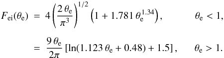 Mathematical equation: \begin{eqnarray} F_{\rm ei}(\theta_{\rm e}) & = & 4 \left( {2 \,\theta_{\rm e} \over \pi^3} \right)^{1/2} \left( 1+ 1.781\,\theta^{\,1.34}_{\rm e} \right) , ~~~~~~~~~~~~ \theta_{\rm e} < 1 , \nn \\ &&\\ &=& {9 \,\theta_{\rm e}\over 2 \pi} \left[ \ln (1.123 \,\theta_{\rm e} + 0.48) + 1.5 \right] , ~~~~~~ \theta_{\rm e} > 1 . \nn \end{eqnarray}