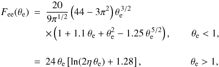 Mathematical equation: \begin{eqnarray} F_{\rm ee}(\theta_{\rm e}) & = & {20 \over 9 \pi^{1/2}} \left(44 - 3 \pi^2\right) \theta_{\rm e}^{\,3/2} \nn\\ && \times \left(1 + 1.1\,\theta_{\rm e} + \theta_{\rm e}^2 - 1.25 \,\theta_{\rm e}^{\,5/2}\right) , ~~~~~~~~ \theta_{\rm e} < 1 , \nn \\ &&\\ & = & 24 \,\theta_{\rm e} \left[ \ln (2\eta\,\theta_{\rm e}) + 1.28 \right] , ~~~~~~~~~~~~~~~~~~~ \theta_{\rm e} > 1 , \nn \end{eqnarray}