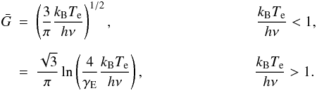 Mathematical equation: \begin{eqnarray} \bar{G} & = & \left( \frac{3}{\pi} \frac{k_{\rm B} T_{\rm e}}{h \nu} \right)^{1/2} , ~~~~~~~~~~~~~~~~~~~~~~~~~~~~~~~~~~~~~~~ \frac{k_{\rm B} T_{\rm e}}{h \nu} < 1 , \nn\\ && \\ & = & \frac{\sqrt{3}}{\pi} \ln \left( \frac{4}{\gamma_{\rm E}} \frac{k_{\rm B} T_{\rm e}}{h \nu} \right) , ~~~~~~~~~~~~~~~~~~~~~~~~~~~~~~ \frac{k_{\rm B} T_{\rm e}}{h \nu} > 1 . \nn \end{eqnarray}