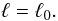 Mathematical equation: \begin{equation} \ell= \ell_0. \end{equation}