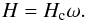 Mathematical equation: \begin{equation} H = H_{\rm c} \omega . \end{equation}
