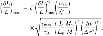 Mathematical equation: \begin{eqnarray} \left(\frac{\delta L}{L}\right)_{\rm max}& = & \zeta \, \left(\frac{\delta L}{L}\right)^\odot_{\rm rms} \nonumber \left ( {v_{0,*} \over v^\odot_{\rm rms} } \right ) \,\\ & & \times \sqrt{ {{\tau_{\rm max} } \over { \tau_{0}}} \, \left ( {L \over L_\odot} { M_\odot \over M} \right )^{s} \, \left ({ \Delta \nu \over \Delta \nu^{\odot}} \right )^{p_*} }, \label{dLmax} \end{eqnarray}