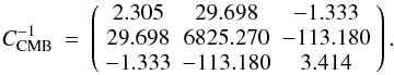 Mathematical equation: \begin{eqnarray*} C_{\rm CMB}^{-1} & = & \left(\begin{array}{ccc} 2.305 & 29.698 & -1.333\\ 29.698 & 6825.270 & -113.180\\ -1.333 & -113.180 & 3.414\end{array}\right). \end{eqnarray*}