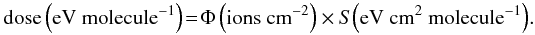 Mathematical equation: \begin{equation} {\rm dose\left(eV ~molecule^{-1}\right)}\!=\!{\rm \Phi\left(ions ~cm^{-2}\right)} \times S{\rm \left(eV ~cm^2 ~molecule^{-1}\right)}. \end{equation}