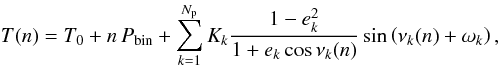 \begin{equation} T(n) = T_0 + n\,P_\mathrm{bin} + \sum_{k=1}^{N_\mathrm{p}}K_{k}\frac{1-e_{k}^2} {1 + e_{k}\cos\nu_{k}(n)} \sin\left(\nu_{k}(n) + \omega_{k}\right), \label{EQtiming} \end{equation}