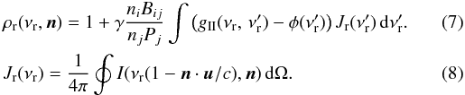 \begin{eqnarray} &&\rho_\rmr(\nu_\rmr,\vec{n}) = 1 + \gamma \frac{\ni B_{ij}}{\nj P_j} \int \left( \gii(\nu_\rmr,\,\nu_\rmr') - \phi(\nu_\rmr') \right) J_\rmr(\nu_\rmr') \, \dd \nu_\rmr'. \\ \label{eq:Jgas} &&\jg(\nu_\rmr)= \frac{1}{4 \pi} \oint I(\nu_\rmr (1-\vec{n} \cdot \vec{u}/c), \vec{n}) \, \dd \Omega. \end{eqnarray}