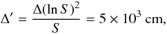 Mathematical equation: \begin{equation} \Delta' = \frac{\Delta (\ln S)^2}{S} = 5 \times 10^3~\mathrm{cm}, \end{equation}
