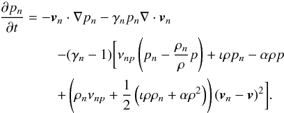 Mathematical equation: \begin{eqnarray} && {\partial p_n \over \partial t} = - \vec{v}_n \cdot \nabla p_n - \gamma_n p_n \nabla \cdot \vec{v}_n \nonumber \\ &&\qquad\qquad - (\gamma_n - 1) \biggl[ \nu_{np} \left( p_n - {\rho_n \over \rho} p \right) + \iota \rho p_n - \alpha \rho p \nonumber \\ &&\qquad\qquad + \left(\rho_n \nu_{np} +{1 \over 2}\left(\iota \rho \rho_n + \alpha \rho^2\right)\right) (\vec{v}_n - \vec{v})^2 \biggr]. \end{eqnarray}