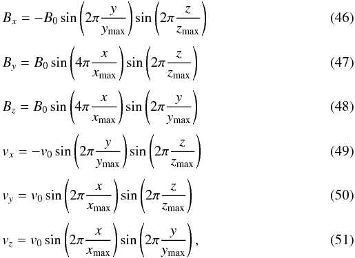 Mathematical equation: \begin{eqnarray} &&B_x = - B_0 \sin\left( 2\pi\frac{y}{y_\ind{max}} \right)\sin\left( 2\pi\frac{z}{z_\ind{max}} \right) \\[1mm] &&B_y = B_0 \sin\left( 4\pi\frac{x}{x_\ind{max}} \right)\sin\left( 2\pi\frac{z}{z_\ind{max}} \right) \\[1mm] &&B_z = B_0 \sin\left( 4\pi\frac{x}{x_\ind{max}} \right)\sin\left( 2\pi\frac{y}{y_\ind{max}} \right) \\[1mm] &&v_x = - v_0 \sin\left( 2\pi\frac{y}{y_\ind{max}} \right)\sin\left( 2\pi\frac{z}{z_\ind{max}} \right) \\[1mm] &&v_y = v_0 \sin\left( 2\pi\frac{x}{x_\ind{max}} \right)\sin\left( 2\pi\frac{z}{z_\ind{max}} \right) \\[1mm] &&v_z = v_0 \sin\left( 2\pi\frac{x}{x_\ind{max}} \right)\sin\left( 2\pi\frac{y}{y_\ind{max}} \right), \end{eqnarray}