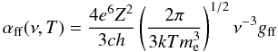 Mathematical equation: \begin{equation} \alphaff ( \nu , T ) = { 4 e^6 Z^2 \over 3 c h } \left( { 2 \pi \over 3 k T \me^3 } \right) ^{1/2} \nu^{-3} \gff \end{equation}
