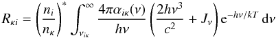 Mathematical equation: \begin{equation} \Rkappai = \sahaboltz \int_{\nuikappa}^\infty { 4 \pi \alphaikappa(\nu) \over h \nu } \left( { 2 h \nu^3 \over c^2 } + \Jnu \right) {\rm e}^{ - h \nu/k T } \,\d\nu \end{equation}
