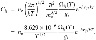 Mathematical equation: \begin{eqnarray} \Cij &=& \Ne \left( { 2 \pi \over k T } \right) ^{1/2} {\hbar^2 \over \me^{3/2}} { \Omegaij ( T ) \over \gi } {\rm e}^{ - h \nuij/k T } \nonumber\\[2mm] &=& \Ne { 8.629 \times 10^{-6} \over T^{1/2}} { \Omegaij ( T ) \over \gi } {\rm e}^{ - h \nuij/k T }. \label{eqn:Cij} \end{eqnarray}
