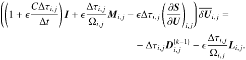 \begin{eqnarray} \left( \left( 1 + \epsilon {C \Delta \tau_{i,j} \over \Delta t } \right) \vec{I} + \epsilon {\Delta \tau_{i,j} \over \Omega_{i,j}} \vec{M}_{i,j} - \epsilon \Delta \tau_{i,j} \left({\partial \vec{S} \over \partial \vec{U}}\right)_{i,j} \right) \overline{\delta \vec{U}}_{i,j} = \nonumber\\ - \Delta \tau_{i,j} \vec{D}^{\{k-1\}}_{i,j} - \epsilon {\Delta \tau_{i,j} \over \Omega_{i,j}} \vec{L}_{i,j}. \label{eq:impl_stage_dual_time} \end{eqnarray}