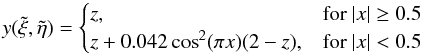 \begin{equation} y(\tilde \xi,\tilde \eta) = \begin{cases} z, & \text{for}~|x| \geq 0.5 \\ z + 0.042 \cos^2(\pi x) (2-z), & \text{for}~|x| < 0.5 \end{cases} \end{equation}