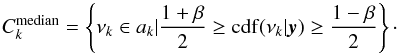 Mathematical equation: \begin{equation} C_k^{\mathrm{median}} = \left\{\nu_k \in a_k | \frac{1 + \beta}{2} \geq \mathrm{cdf}(\nu_k|\yv) \geq \frac{1 - \beta}{2}\right\}\cdot \end{equation}