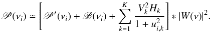Mathematical equation: \begin{equation} \label{eq:sumf} \displaystyle \mathscr{P}(\nu_i) \simeq \left[\mathscr{P}'(\nu_i)+\mathscr{B}(\nu_i) + \sum_{k=1}^K \frac{V_k^2 H_k}{1+u_{i,k}^2} \right]\ast |W(\nu)|^2. \end{equation}