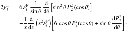 \begin{eqnarray} 2 \chi_l^{\rm T} &=& 6 \, \xi_l^{\rm P} \, \frac{1}{\sin\theta} \, \frac{\mrm d}{\mrm d\theta} \left[ \sin^2\theta \, P_2^2\left(\cos\theta\right) \right] \nonumber\\ &&- {1 \over x} {{\rm d} \over {\rm d}x}\left(x^2 \xi^{\rm P}_l\right) \left[ 6 \, \cos\theta \,P_2^2(\cos\theta) + \sin\theta \, \frac{\mrm d P_2^2}{\mrm d\theta} \right] \cdot \label{eqchil} \end{eqnarray}