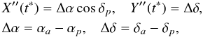 Mathematical equation: \begin{eqnarray} \nonumber && X^{\prime\prime}(t^{*})=\Delta\alpha \cos\delta_p, \;\;\; Y^{\prime\prime}(t^{*})=\Delta\delta , \\\nonumber & &\Delta\alpha=\alpha_a-\alpha_p , \;\;\; \Delta\delta=\delta_a-\delta_p , \end{eqnarray}