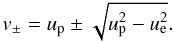 Mathematical equation: \begin{equation} v_{\pm} = u_{\rm p} \pm \sqrt{u_{\rm p}^{2} - u_{\rm e}^{2}}. \end{equation}