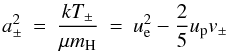 Mathematical equation: \begin{equation} a^{2}_{\pm} \: = \: \frac{kT_{\pm}}{\mu m_{\rm H}} \: = \: u_{\rm e}^{2} - \frac{2}{5} u_{\rm p} v_{\pm} \end{equation}