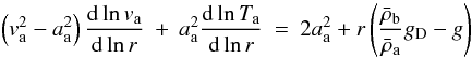 Mathematical equation: \begin{equation} \left(v_{\rm a}^{2} - a_{\rm a}^{2}\right) \frac{{\rm d} \ln v_{\rm a}}{{\rm d} \ln r} \: + \: a_{\rm a}^{2} \frac{{\rm d} \ln T_{\rm a}}{{\rm d} \ln r} \: = \: 2 a_{\rm a}^{2} + r \left ( \frac{\bar{\rho}_{\rm b}}{\bar{\rho}_{\rm a}} g_{\rm D} - g \right) \end{equation}