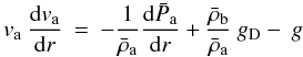 Mathematical equation: \begin{equation} v_{\rm a} \: \frac{{\rm d} v_{\rm a}}{{\rm d} r} \: = \: -\frac{1}{\bar{\rho}_{\rm a}}\frac{{\rm d} \bar{P}_{\rm a}}{{\rm d} r} + \frac{\bar{\rho}_{\rm b}}{\bar{\rho}_{\rm a} } \: g_{\rm D}- \: g \end{equation}