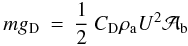 Mathematical equation: \begin{equation} m g_{\rm D} \: = \: \frac{1}{2} \: C_{\rm D} \rho_{\rm a} U^{2} {\cal A}_{\rm b} \end{equation}