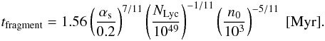 \begin{eqnarray*} t_{\rm fragment}=1.56 \left(\frac{\alpha_{\rm s}}{0.2}\right)^{7/11} \left(\frac{N_{\rm Lyc}}{10^{49}}\right)^{-1/11} \left(\frac{n_0}{10^3}\right)^{-5/11}~[\rm Myr]. \end{eqnarray*}