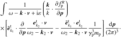 \appendix \setcounter{section}{3} \begin{eqnarray*} &&\int {\frac{1}{\omega -{{\vec k}}\cdot {{\vec v}} +{\rm i}\varepsilon }\left( {\frac{{{\vec k}}}{k}\cdot \frac{\partial f_{\rm p}^{R}}{\partial {{\vec p}}}}\right) } \\ &&\times\left[ {{\tilde{{\vec e}}}_{{k}_{1}}^{\rm t}\cdot \frac{\partial }{\partial {{\vec p}}}\frac{{{\vec e}}_{ {k}_{2}}^{\rm t}\cdot {{\vec v}}}{\omega _{2}-{ {\vec k}}_{2}\cdot {{\vec v}}}-\frac{{\tilde{{\vec e}}}_{ {k}_{1}}^{\rm t}\cdot {{\vec e}}_{{k} _{2}}^{\rm t}}{\omega _{2}-{{\vec k}}_{2}\cdot {{\vec v}}} \frac{1}{\gamma _{\rm p}^{3}m_{\rm p}}}\right] \frac{{\rm d}{{\vec p}}}{(2\pi )^{3}}\cdot \end{eqnarray*}