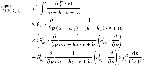 \begin{eqnarray} \tilde{G}_{k,k_{1},k_{2},k_{3}}^{\rm p(t)} &=&{\rm i}{\rm e}^{4}\int {\frac{({{\vec e}}_{{k}}^{\rm t\ast }\cdot {{\vec v}})}{\omega - {{\vec k}}\cdot {{\vec v}}+{\rm i}\varepsilon }} \notag \\ &&\times\ {{\tilde{{\vec e}}}_{{k}_{1}}^{\rm t}\cdot \frac{ \partial }{\partial {{\vec p}}}\frac{1}{\left( {\omega -\omega _{1}} \right) -\left( {{{\vec k}}-{{\vec k}}_{1}}\right) \cdot {{\vec v}}+{\rm i}\varepsilon }} \notag \\ &&\times \left\{ {\tilde{{{\vec e}}}_{{k}_{2}}^{\rm t}\cdot \frac{\partial }{\partial {{\vec p}}}\frac{1}{\omega _{3}- {\vec k}_{3}\cdot {{\vec v}}+{\rm i}\varepsilon }}\left( {\vec e}_{{k}_{3}}^{\rm t}\cdot \frac{\partial }{\partial{{\vec p}}}\right) \right. \notag \\ && \left. {+ \ \tilde{{{\vec e}}}_{{k}_{3}}^{\rm t}\!\cdot\! \frac{\partial }{\partial {{\vec p}}}\frac{1}{\omega _{2}-{ {\vec k}}_{2}\cdot {{\vec v}}+{\rm i}\varepsilon }\left( {{ {\vec e}}_{{k}_{2}}^{\rm t}\cdot \frac{\partial }{\partial {{\vec p}}}}\right) }\right\} f_{\rm p}^{R}\frac{{\rm d}{{\vec p}}}{ (2\pi )^{3}}, \, \label{eq16} \end{eqnarray}